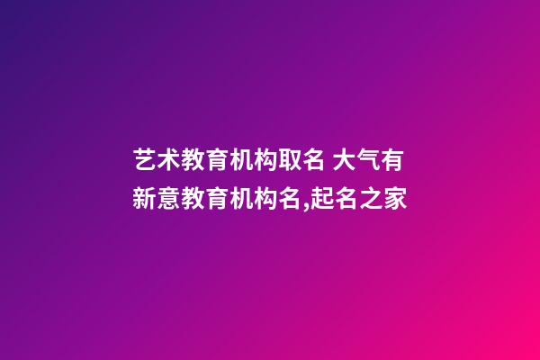 艺术教育机构取名 大气有新意教育机构名,起名之家-第1张-店铺起名-玄机派